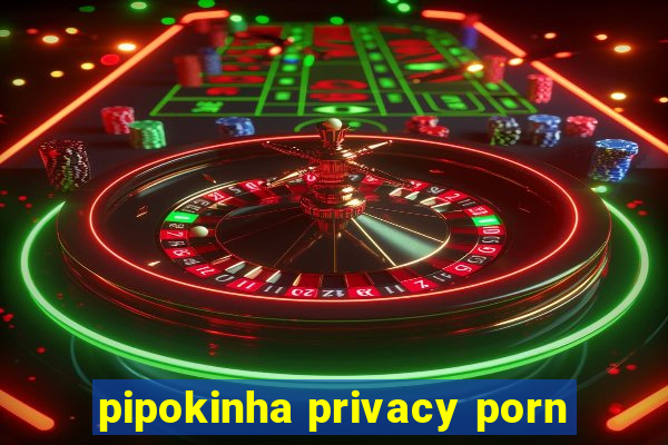 pipokinha privacy porn